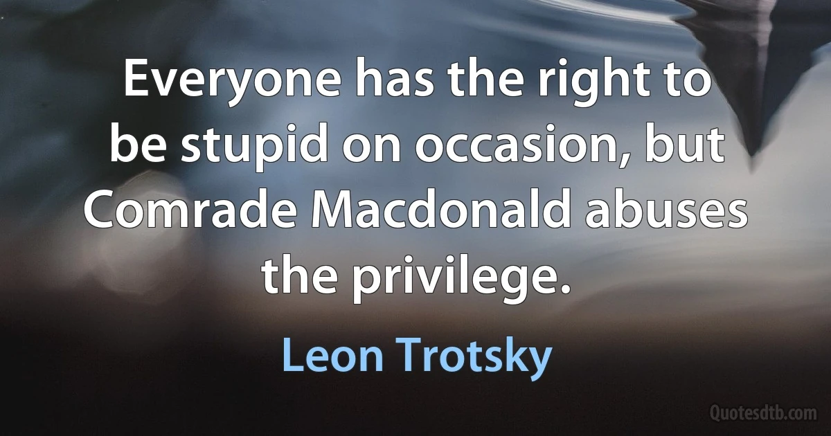 Everyone has the right to be stupid on occasion, but Comrade Macdonald abuses the privilege. (Leon Trotsky)