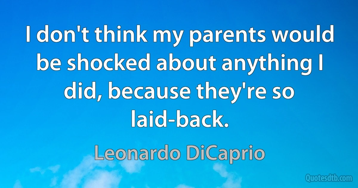 I don't think my parents would be shocked about anything I did, because they're so laid-back. (Leonardo DiCaprio)