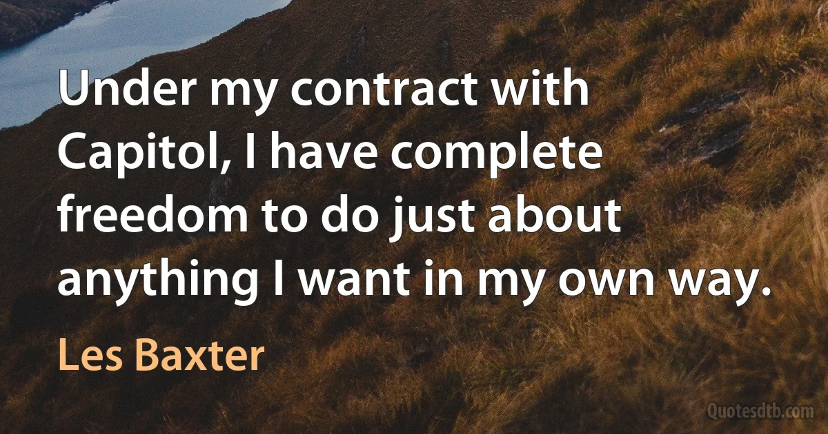 Under my contract with Capitol, I have complete freedom to do just about anything I want in my own way. (Les Baxter)