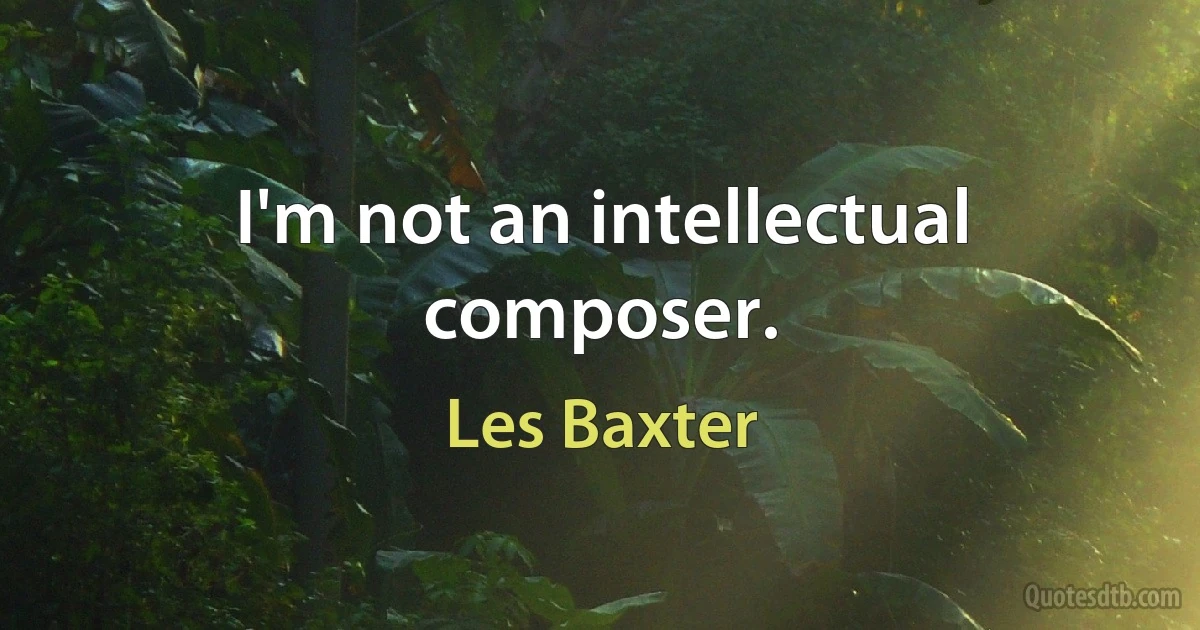 I'm not an intellectual composer. (Les Baxter)