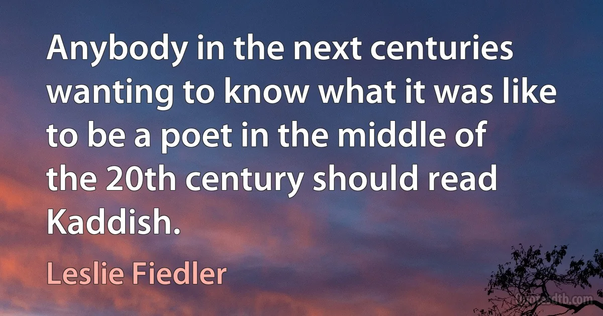 Anybody in the next centuries wanting to know what it was like to be a poet in the middle of the 20th century should read Kaddish. (Leslie Fiedler)