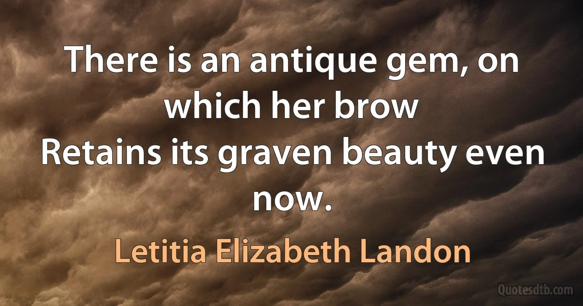 There is an antique gem, on which her brow
Retains its graven beauty even now. (Letitia Elizabeth Landon)