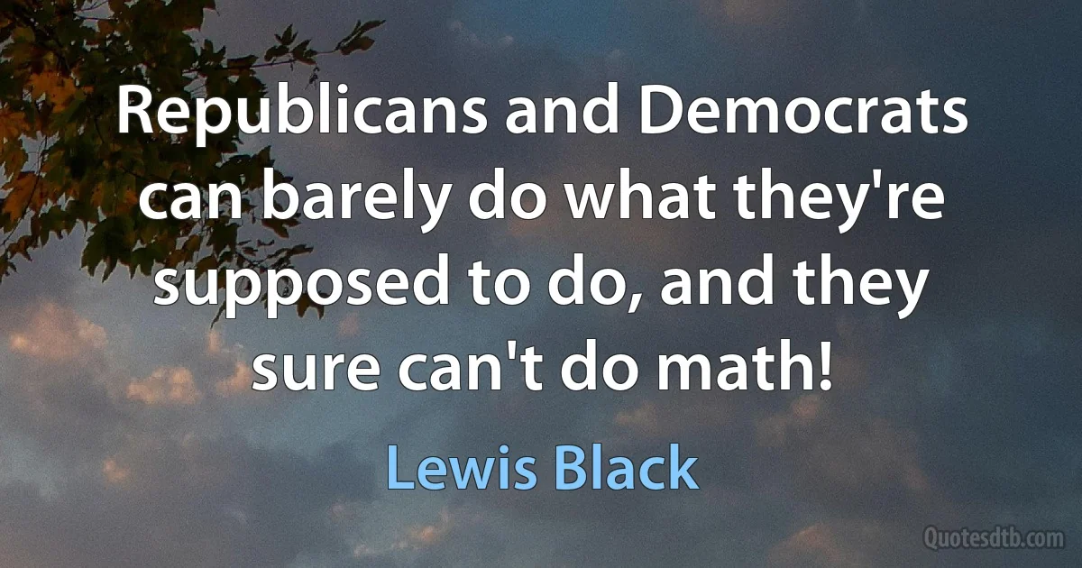 Republicans and Democrats can barely do what they're supposed to do, and they sure can't do math! (Lewis Black)