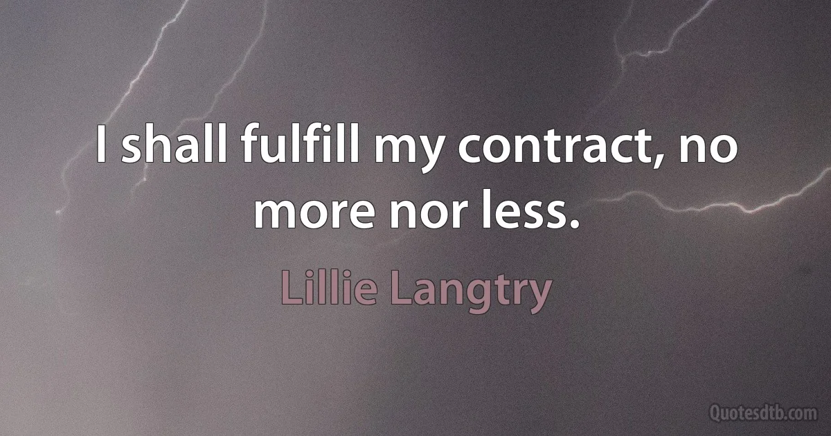 I shall fulfill my contract, no more nor less. (Lillie Langtry)