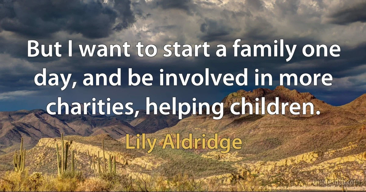 But I want to start a family one day, and be involved in more charities, helping children. (Lily Aldridge)