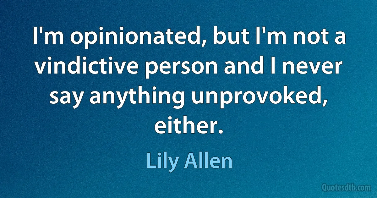 I'm opinionated, but I'm not a vindictive person and I never say anything unprovoked, either. (Lily Allen)