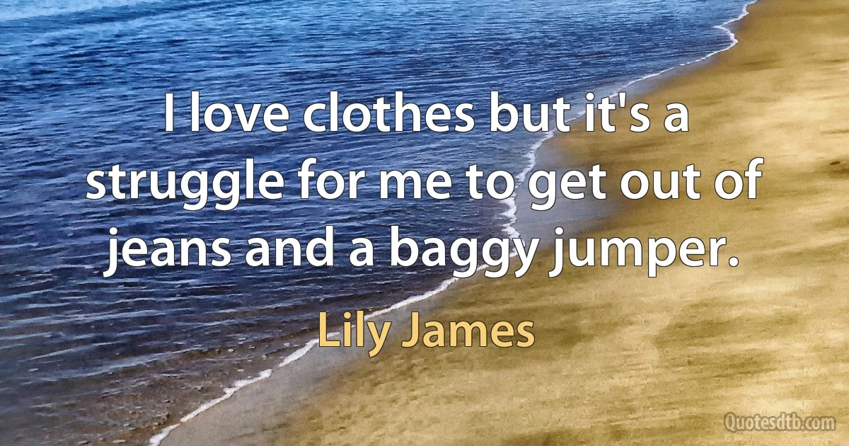 I love clothes but it's a struggle for me to get out of jeans and a baggy jumper. (Lily James)