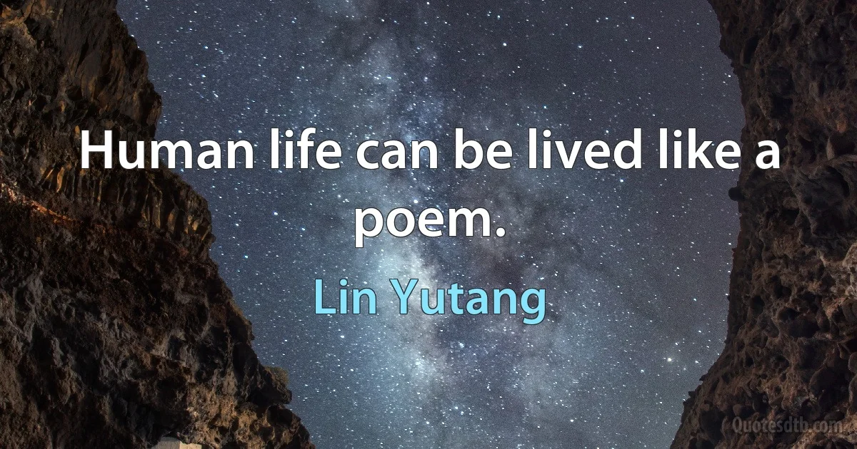 Human life can be lived like a poem. (Lin Yutang)