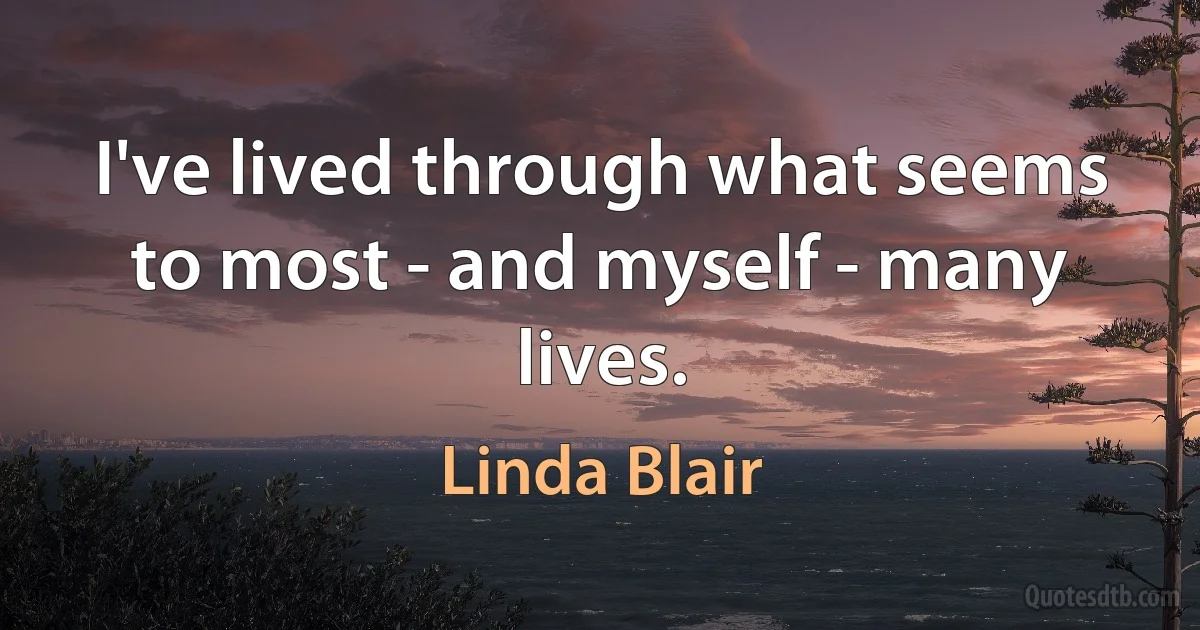 I've lived through what seems to most - and myself - many lives. (Linda Blair)