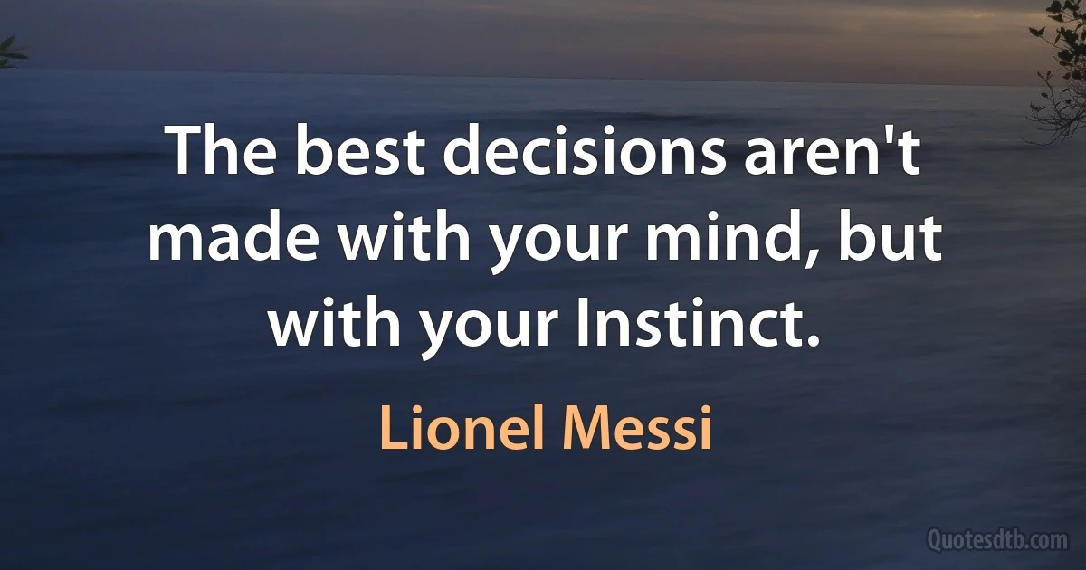 The best decisions aren't made with your mind, but with your Instinct. (Lionel Messi)