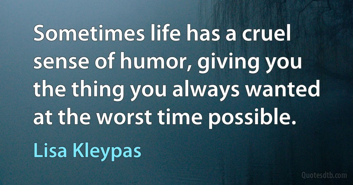 Sometimes life has a cruel sense of humor, giving you the thing you always wanted at the worst time possible. (Lisa Kleypas)