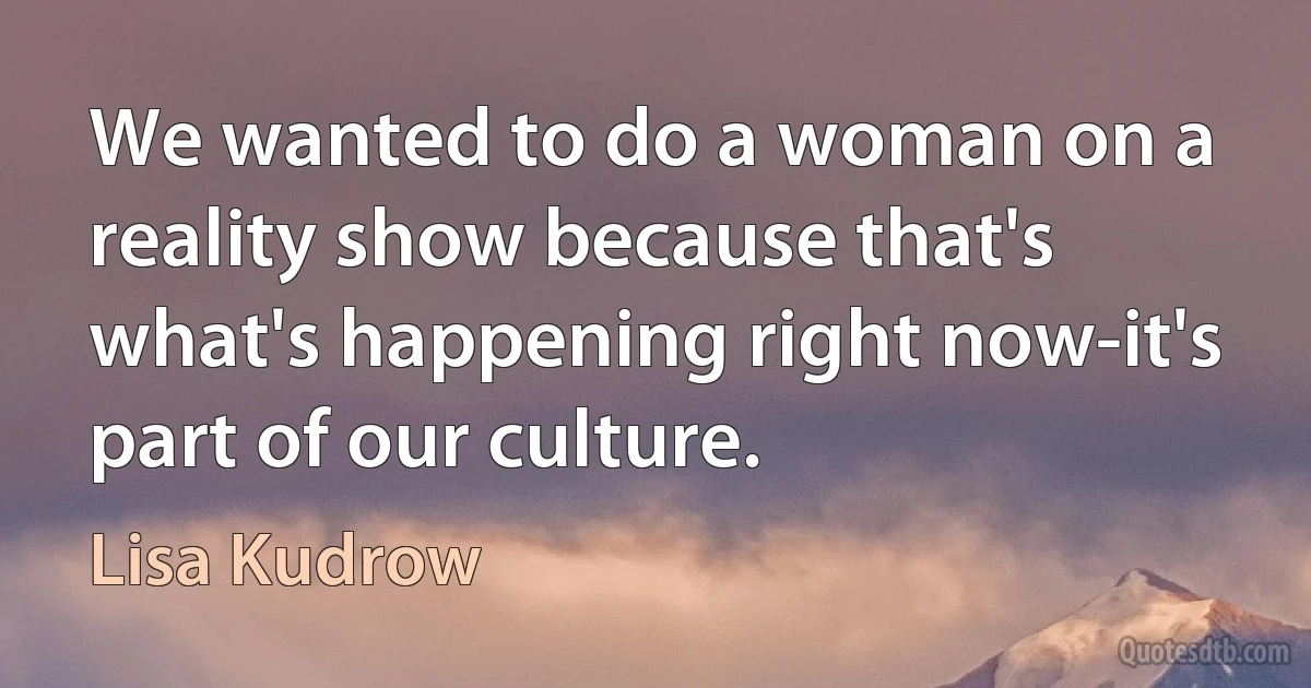 We wanted to do a woman on a reality show because that's what's happening right now-it's part of our culture. (Lisa Kudrow)