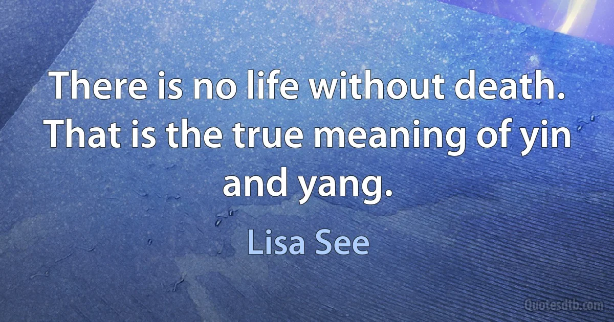 There is no life without death. That is the true meaning of yin and yang. (Lisa See)