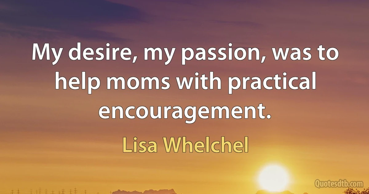 My desire, my passion, was to help moms with practical encouragement. (Lisa Whelchel)