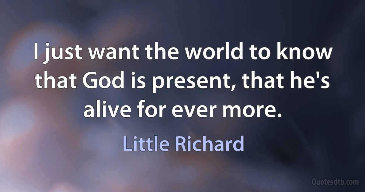 I just want the world to know that God is present, that he's alive for ever more. (Little Richard)