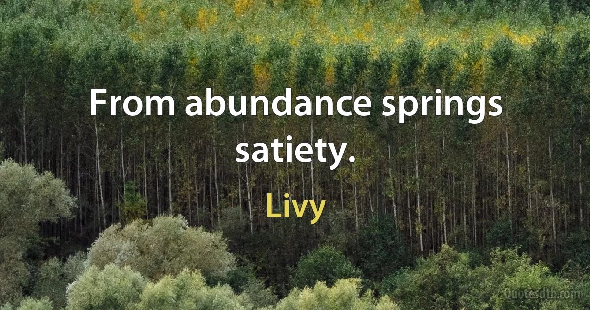 From abundance springs satiety. (Livy)