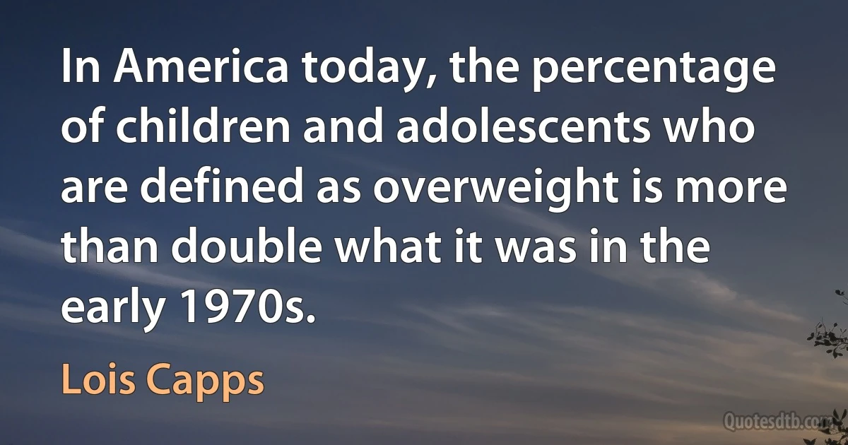 In America today, the percentage of children and adolescents who are defined as overweight is more than double what it was in the early 1970s. (Lois Capps)