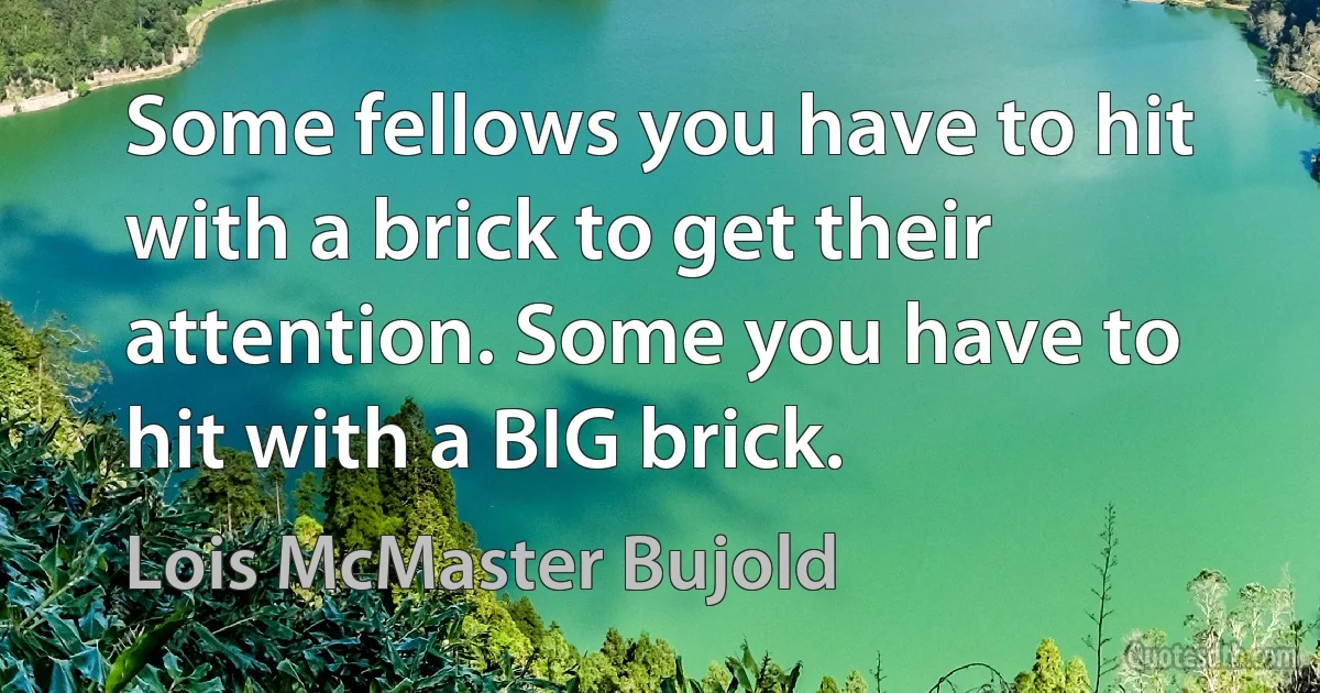 Some fellows you have to hit with a brick to get their attention. Some you have to hit with a BIG brick. (Lois McMaster Bujold)