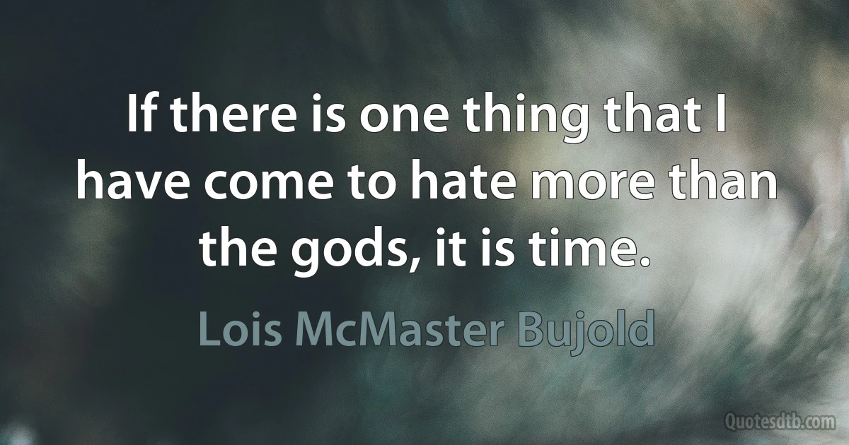 If there is one thing that I have come to hate more than the gods, it is time. (Lois McMaster Bujold)