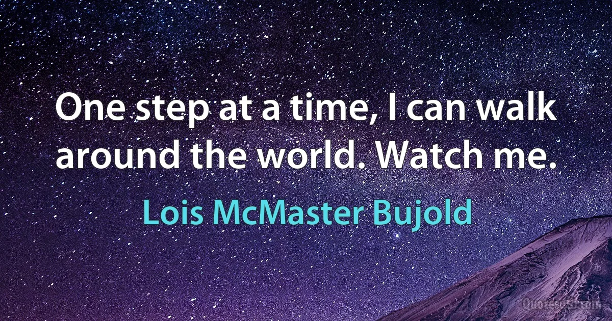 One step at a time, I can walk around the world. Watch me. (Lois McMaster Bujold)