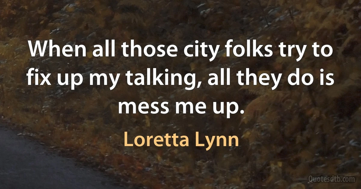 When all those city folks try to fix up my talking, all they do is mess me up. (Loretta Lynn)