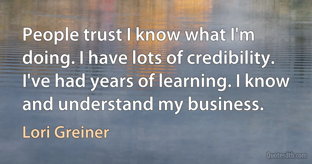 People trust I know what I'm doing. I have lots of credibility. I've had years of learning. I know and understand my business. (Lori Greiner)