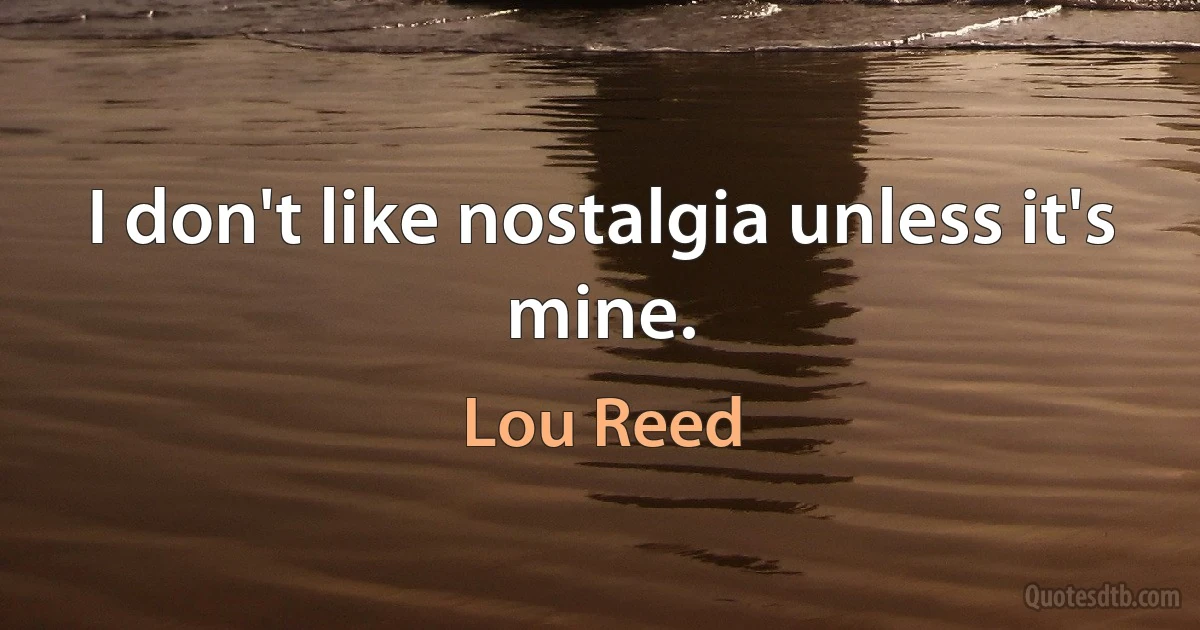 I don't like nostalgia unless it's mine. (Lou Reed)