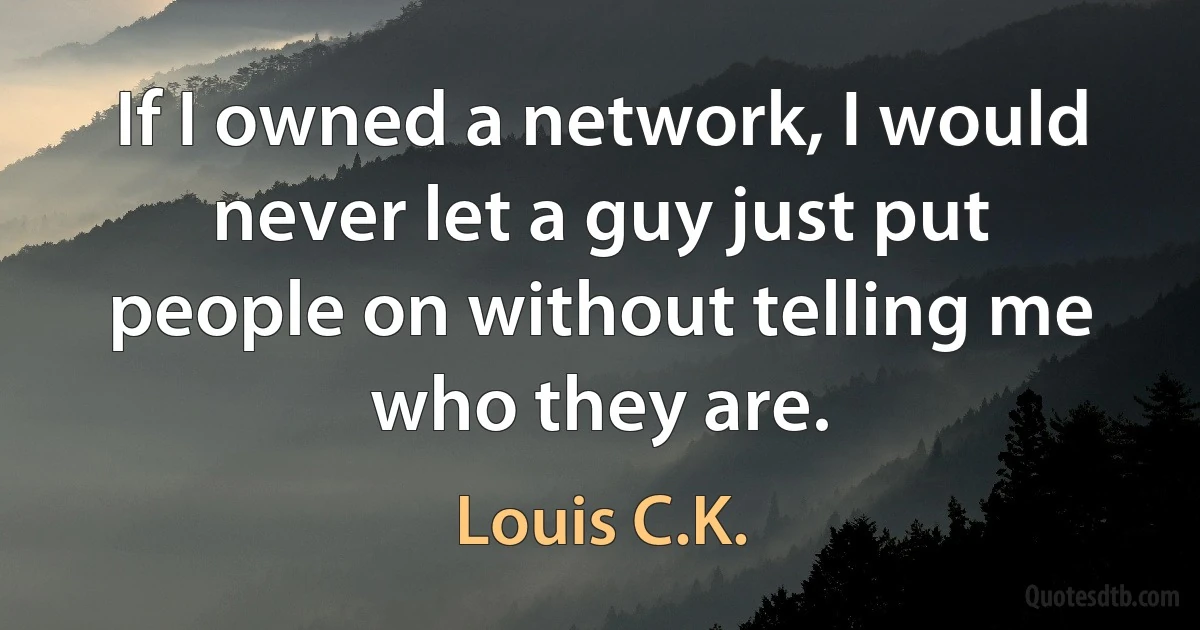 If I owned a network, I would never let a guy just put people on without telling me who they are. (Louis C.K.)