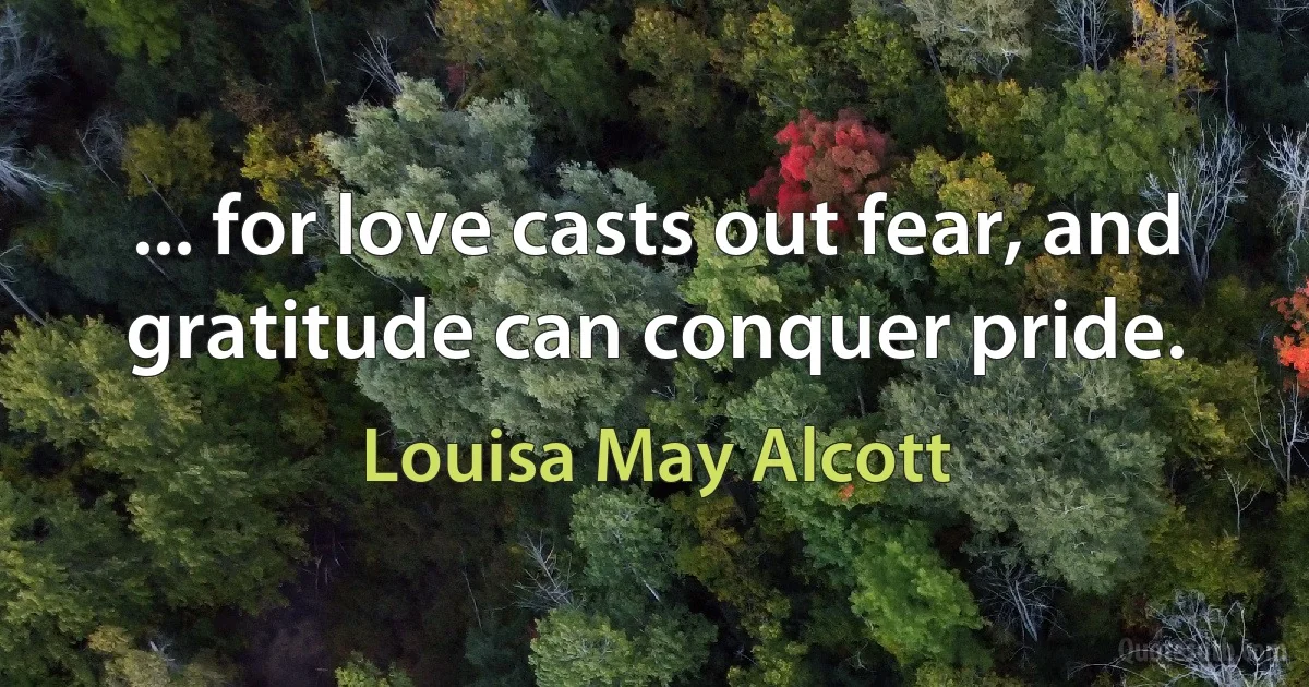 ... for love casts out fear, and gratitude can conquer pride. (Louisa May Alcott)