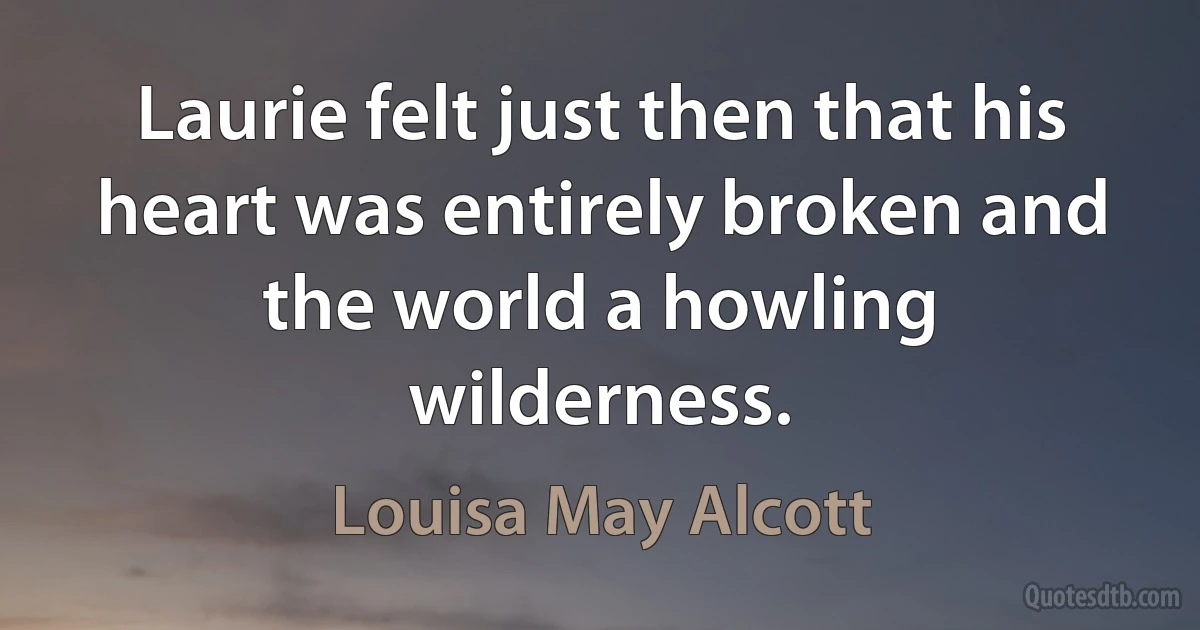 Laurie felt just then that his heart was entirely broken and the world a howling wilderness. (Louisa May Alcott)