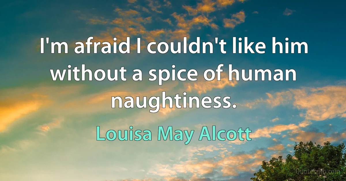 I'm afraid I couldn't like him without a spice of human naughtiness. (Louisa May Alcott)