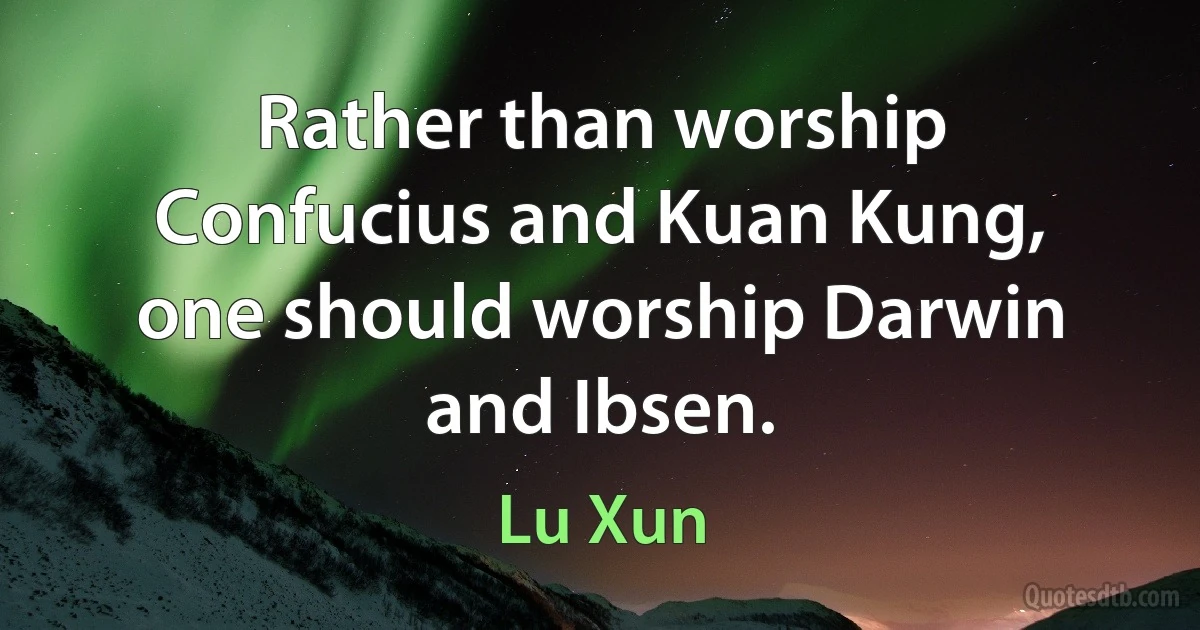 Rather than worship Confucius and Kuan Kung, one should worship Darwin and Ibsen. (Lu Xun)