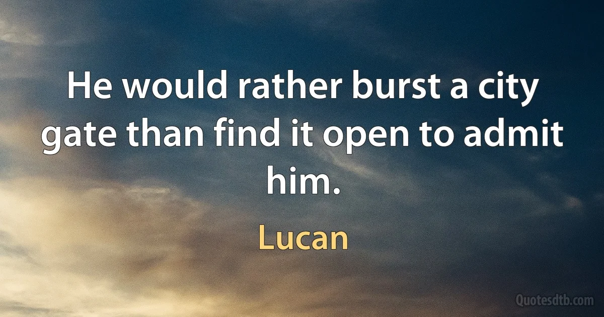 He would rather burst a city gate than find it open to admit him. (Lucan)