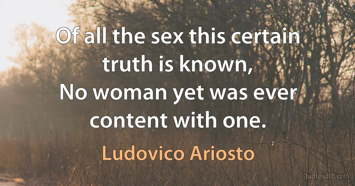 Of all the sex this certain truth is known,
No woman yet was ever content with one. (Ludovico Ariosto)