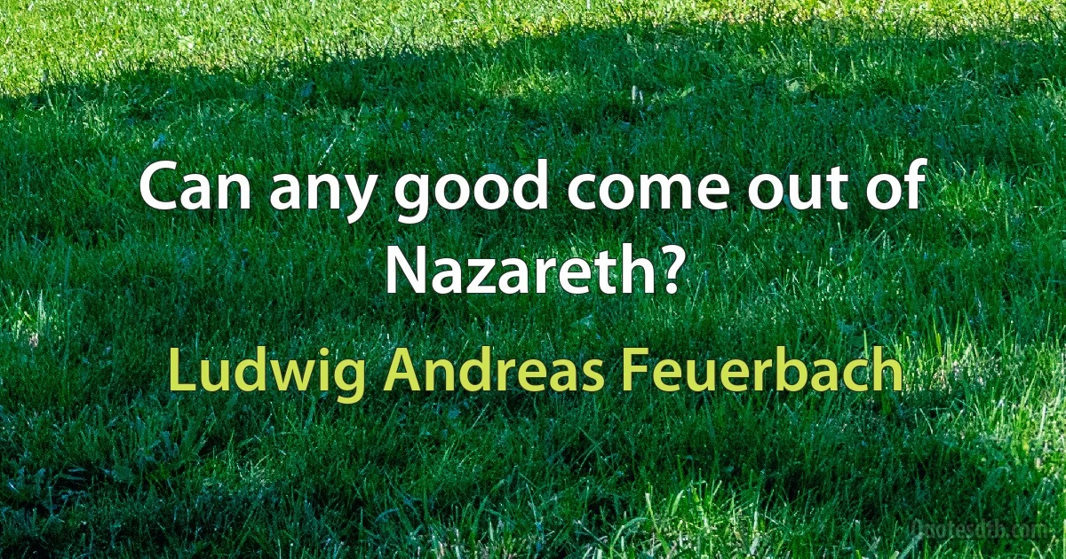 Can any good come out of Nazareth? (Ludwig Andreas Feuerbach)