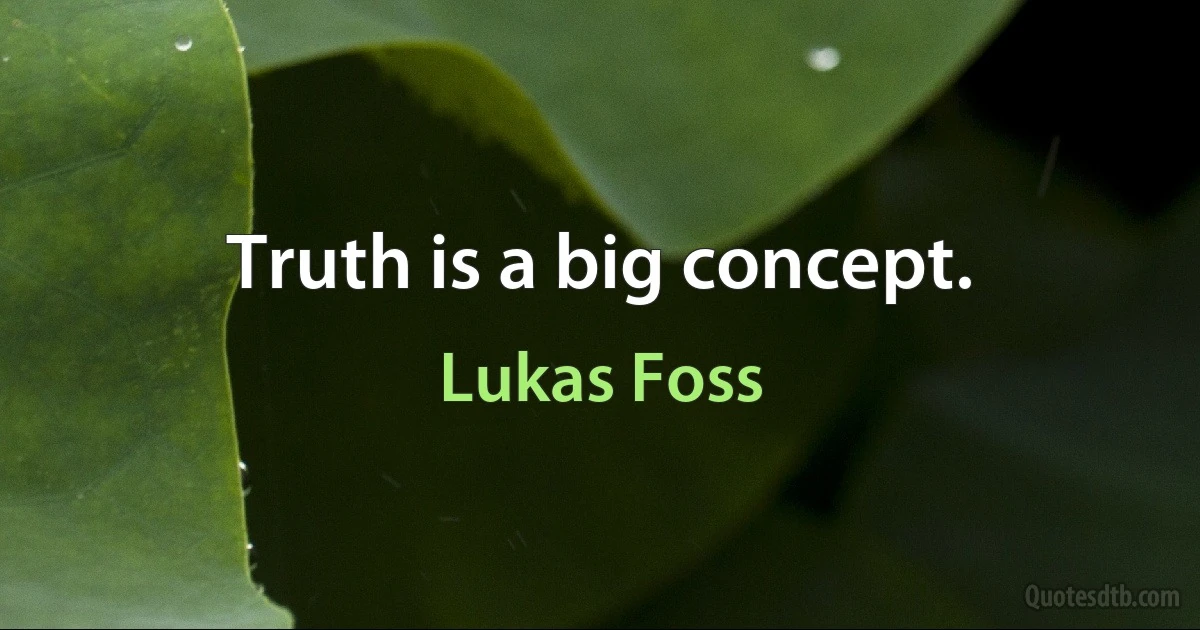 Truth is a big concept. (Lukas Foss)