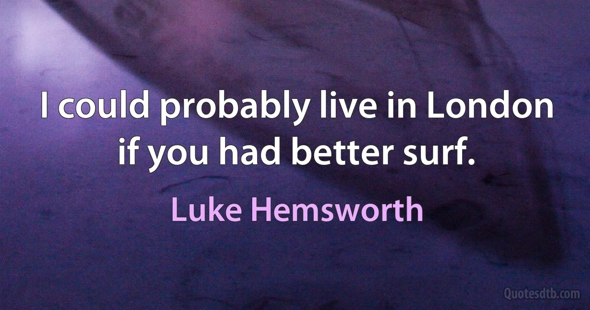 I could probably live in London if you had better surf. (Luke Hemsworth)