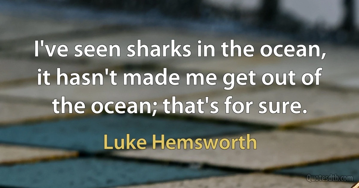 I've seen sharks in the ocean, it hasn't made me get out of the ocean; that's for sure. (Luke Hemsworth)