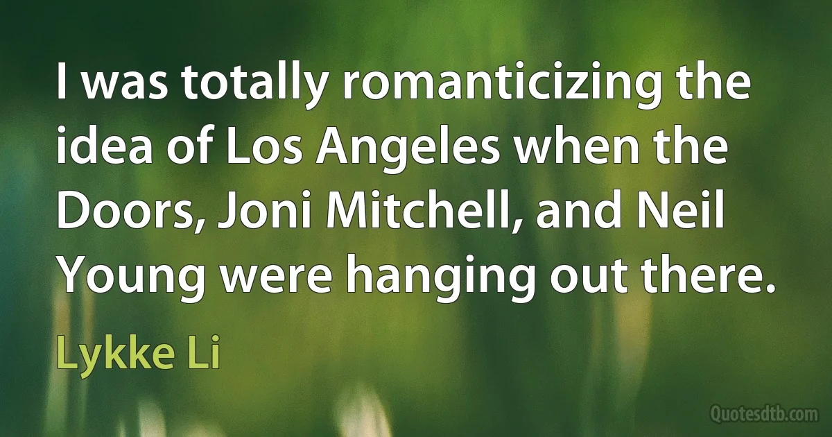 I was totally romanticizing the idea of Los Angeles when the Doors, Joni Mitchell, and Neil Young were hanging out there. (Lykke Li)