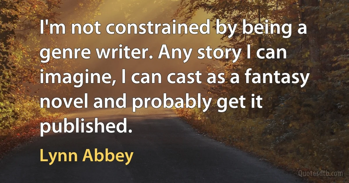 I'm not constrained by being a genre writer. Any story I can imagine, I can cast as a fantasy novel and probably get it published. (Lynn Abbey)