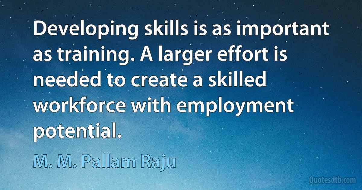 Developing skills is as important as training. A larger effort is needed to create a skilled workforce with employment potential. (M. M. Pallam Raju)