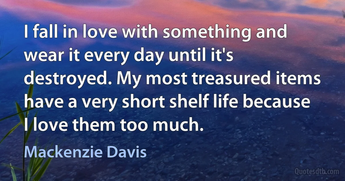 I fall in love with something and wear it every day until it's destroyed. My most treasured items have a very short shelf life because I love them too much. (Mackenzie Davis)