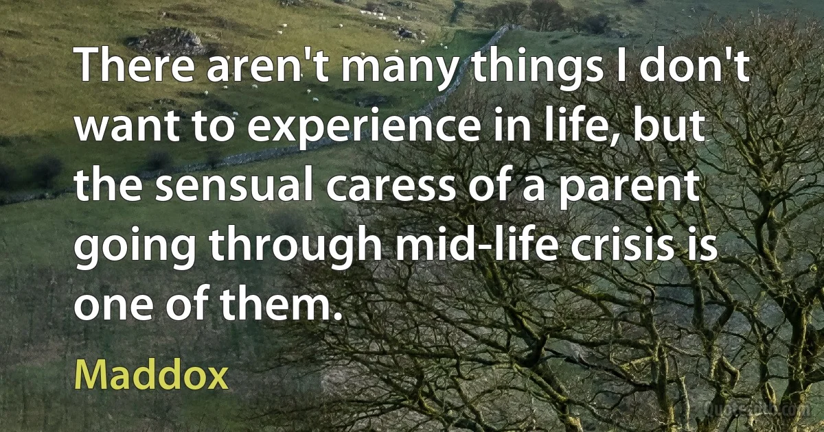 There aren't many things I don't want to experience in life, but the sensual caress of a parent going through mid-life crisis is one of them. (Maddox)