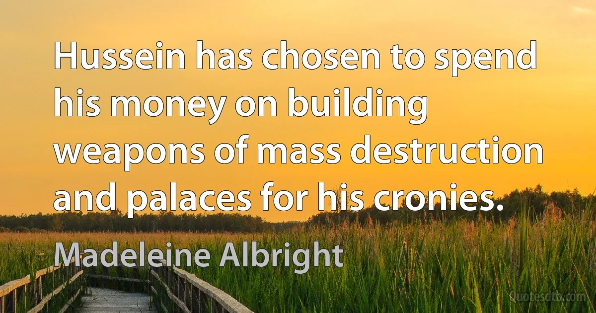 Hussein has chosen to spend his money on building weapons of mass destruction and palaces for his cronies. (Madeleine Albright)