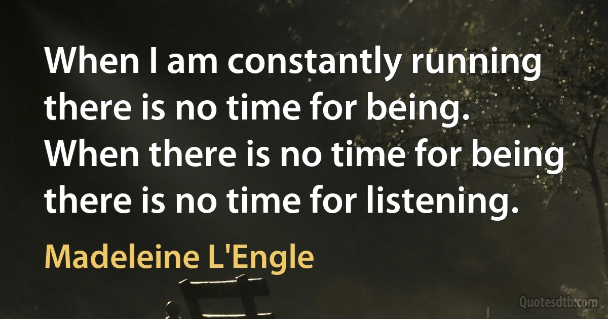 When I am constantly running there is no time for being. When there is no time for being there is no time for listening. (Madeleine L'Engle)