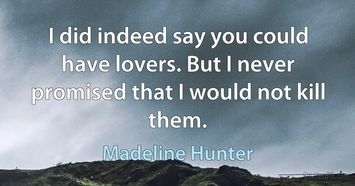 I did indeed say you could have lovers. But I never promised that I would not kill them. (Madeline Hunter)