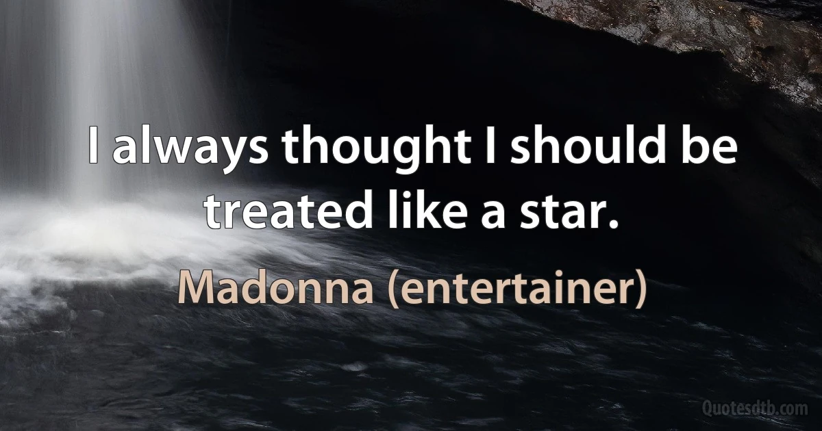 I always thought I should be treated like a star. (Madonna (entertainer))