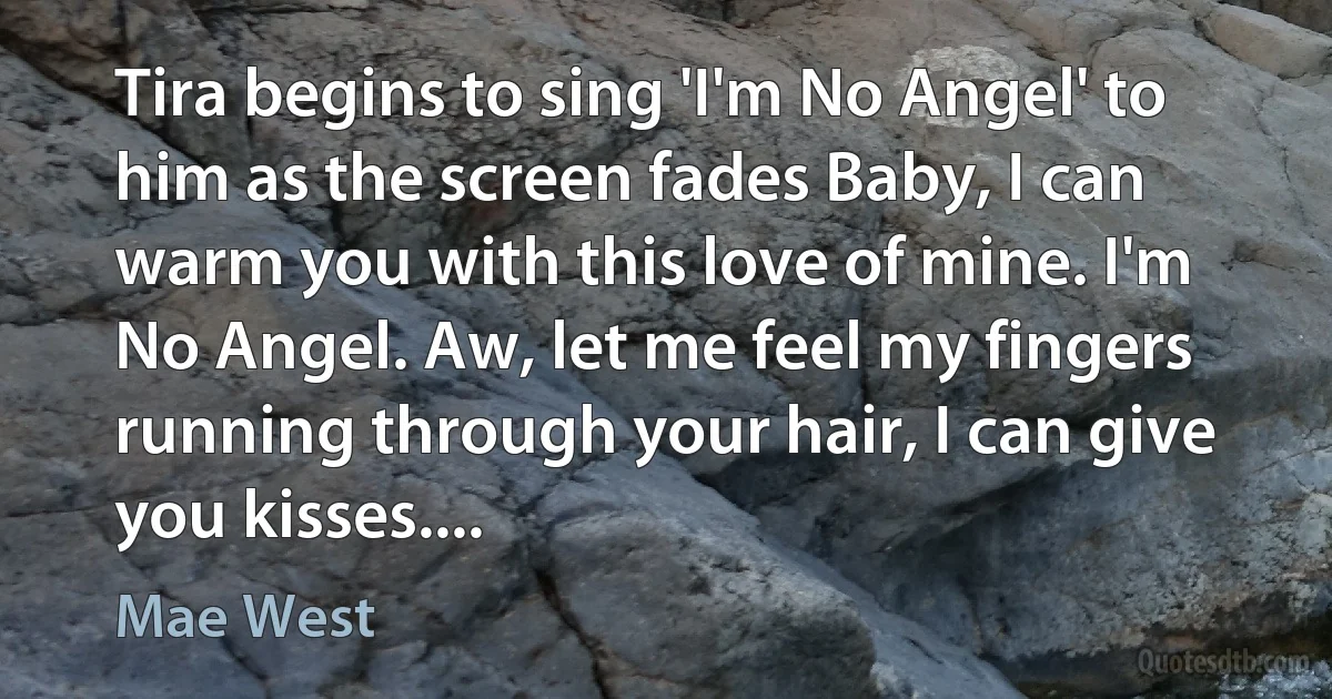 Tira begins to sing 'I'm No Angel' to him as the screen fades Baby, I can warm you with this love of mine. I'm No Angel. Aw, let me feel my fingers running through your hair, I can give you kisses.... (Mae West)