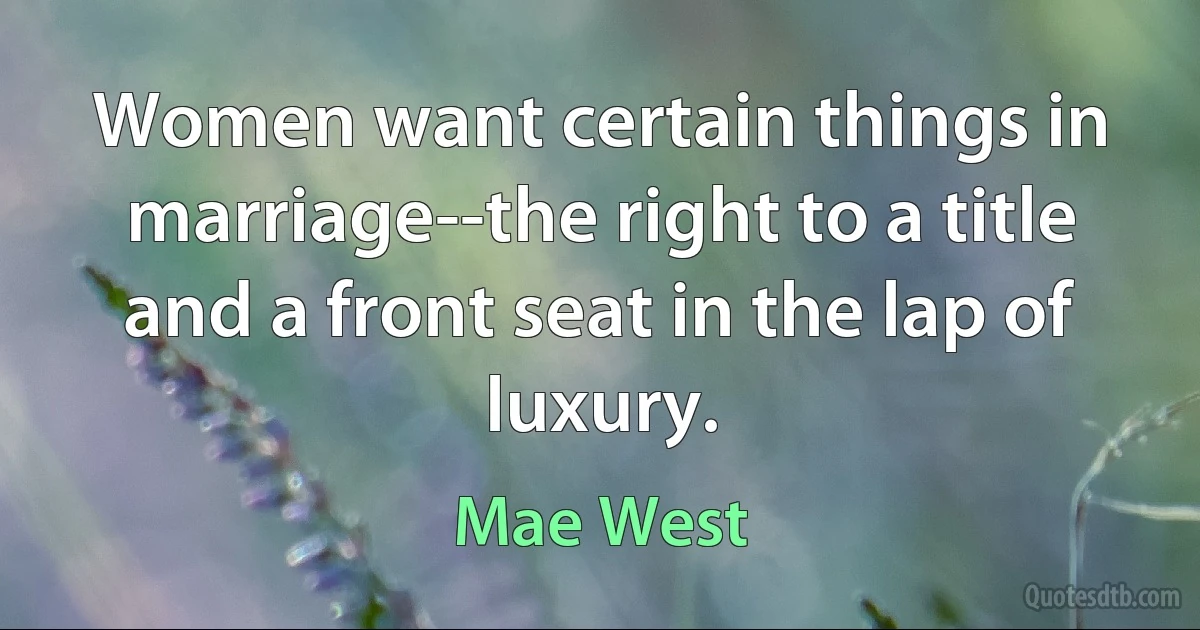 Women want certain things in marriage--the right to a title and a front seat in the lap of luxury. (Mae West)