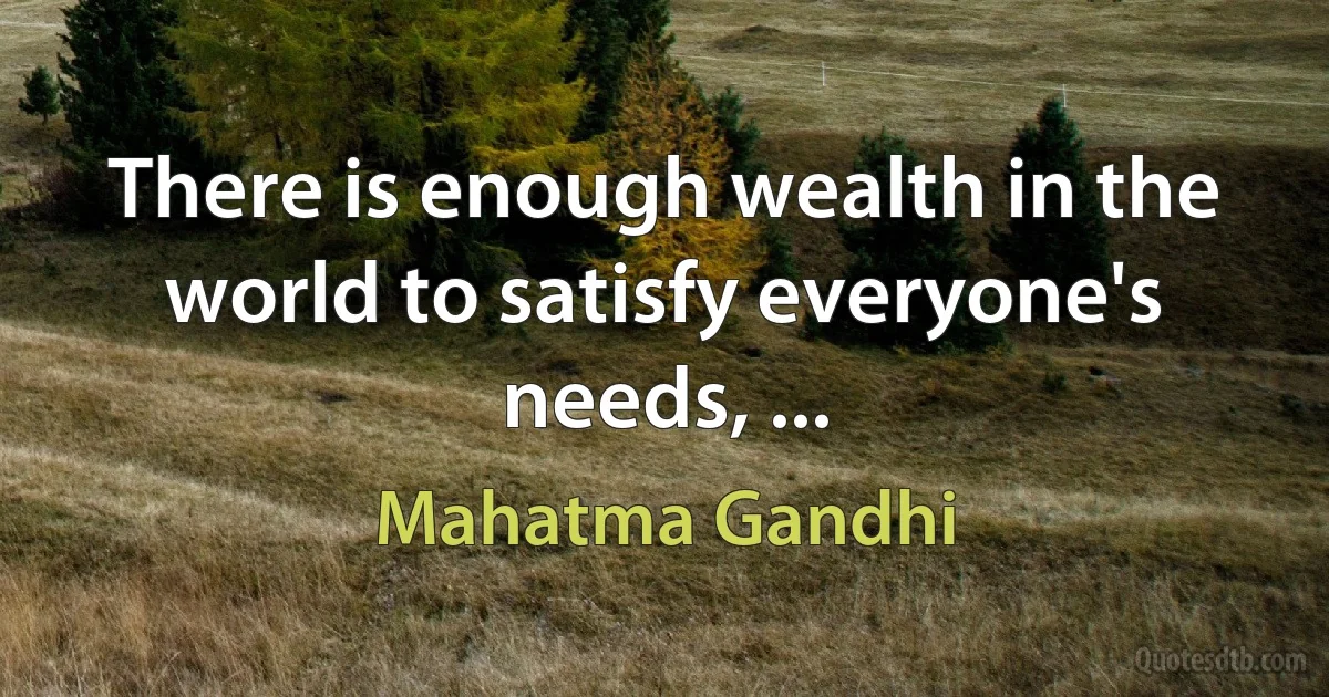 There is enough wealth in the world to satisfy everyone's needs, ... (Mahatma Gandhi)